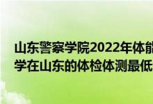 山東警察學(xué)院2022年體能測(cè)試時(shí)間（2021中國(guó)人民警察大學(xué)在山東的體檢體測(cè)最低分?jǐn)?shù)線）