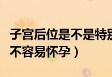 子宮后位是不是特別難懷孕（子宮后位是不是不容易懷孕）
