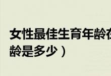 女性最佳生育年齡在多少歲（女性最佳生育年齡是多少）