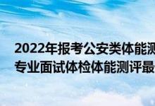 2022年報(bào)考公安類體能測(cè)試要求（山東2021公安院校公安專業(yè)面試體檢體能測(cè)評(píng)最低分?jǐn)?shù)線）