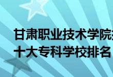 甘肅職業(yè)技術(shù)學(xué)院排名表（2022新疆最好的十大專(zhuān)科學(xué)校排名）