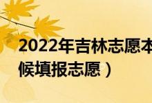 2022年吉林志愿本科一批填報(bào)時(shí)間（什么時(shí)候填報(bào)志愿）