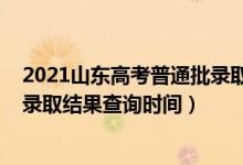 2021山東高考普通批錄取最早查詢（2021山東高考本科批錄取結(jié)果查詢時(shí)間）
