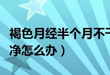 褐色月經(jīng)半個(gè)月不干凈（褐色月經(jīng)半個(gè)月不干凈怎么辦）