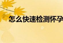 怎么快速檢測懷孕（怎樣才能快速懷孕）