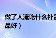 做了人流吃什么補(bǔ)品好呢（做了人流吃什么補(bǔ)品好）