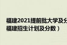 福建2021提前批大學(xué)及分?jǐn)?shù)線（2022年全國(guó)提前批大學(xué)在福建招生計(jì)劃及分?jǐn)?shù)）