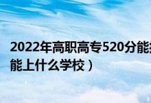 2022年高職高專520分能報什么學(xué)校（2022機(jī)械工程530分能上什么學(xué)校）