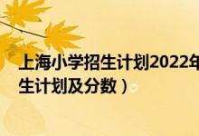 上海小學(xué)招生計劃2022年（2022年全國各大高校在上海招生計劃及分數(shù)）