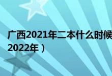 廣西2021年二本什么時候填報志愿（廣西二本志愿何時填寫2022年）
