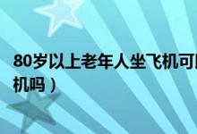 80歲以上老年人坐飛機(jī)可以嗎（80歲以上的老年人可以坐飛機(jī)嗎）