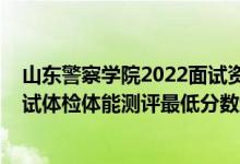 山東警察學(xué)院2022面試資格線（山東2021新疆警察學(xué)院面試體檢體能測(cè)評(píng)最低分?jǐn)?shù)線）