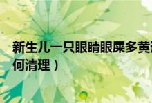 新生兒一只眼睛眼屎多黃還粘稠（新生兒一只眼屎黃粘稠如何清理）