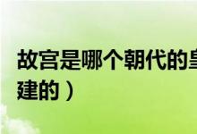 故宮是哪個(gè)朝代的皇家宮殿（故宮是哪個(gè)朝代建的）