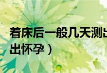 著床后一般幾天測(cè)出懷孕（著床后幾天可以測(cè)出懷孕）