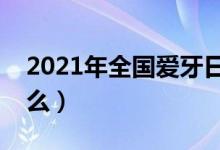 2021年全國愛牙日宣傳主題（歷年主題是什么）