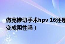做完錐切手術(shù)hpv 16還是陽性（錐切手術(shù)后HPV16陽性能變成陰性嗎）