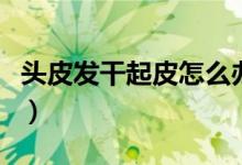 頭皮發(fā)干起皮怎么辦（頭皮太干了起皮怎么辦）