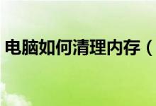 電腦如何清理內(nèi)存（怎樣徹底清理電腦內(nèi)存）