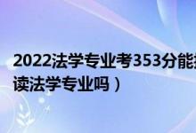 2022法學專業(yè)考353分能報哪個學校（2022年高考440分能讀法學專業(yè)嗎）