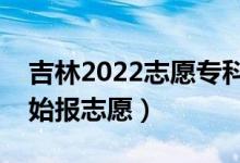 吉林2022志愿?？婆顖?bào)什么時(shí)間（哪天開(kāi)始報(bào)志愿）
