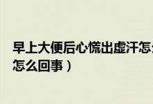 早上大便后心慌出虛汗怎么回事呢（突然心慌出虛汗想大便怎么回事）