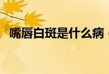 嘴唇白斑是什么?。ㄗ齑桨装呤鞘裁丛颍?class=