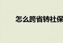 怎么跨省轉(zhuǎn)社保（如何跨省轉(zhuǎn)社保）