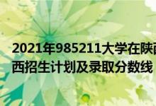 2021年985211大學(xué)在陜西錄取分?jǐn)?shù)（2022年985大學(xué)在陜西招生計劃及錄取分?jǐn)?shù)線）