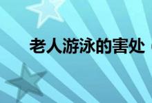 老人游泳的害處（天天游泳有害處嗎）