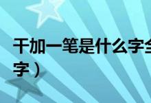 干加一筆是什么字全部答案（干加一筆是什么字）