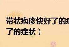 帶狀皰疹快好了的癥狀是什么（帶狀皰疹快好了的癥狀）