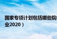 國家專項(xiàng)計(jì)劃包括哪些院校（國家專項(xiàng)計(jì)劃有哪些學(xué)校和專業(yè)2020）