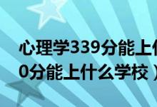 心理學(xué)339分能上什么大學(xué)（2022心理學(xué)470分能上什么學(xué)校）