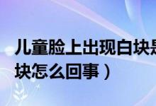 兒童臉上出現(xiàn)白塊是什么原因（兒童臉上有白塊怎么回事）