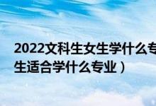 2022文科生女生學(xué)什么專業(yè)好就業(yè)（2022高考文科女孩子生適合學(xué)什么專業(yè)）