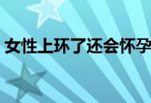 女性上環(huán)了還會(huì)懷孕嗎（女性上環(huán)會(huì)懷孕嗎）