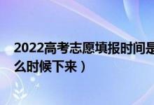 2022高考志愿填報時間是什么時候（2022高考志愿通知什么時候下來）