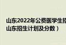 山東2022年公費(fèi)醫(yī)學(xué)生招生計劃（2022年全國各大高校在山東招生計劃及分?jǐn)?shù)）