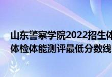 山東警察學(xué)院2022招生體檢（山東2021鐵道警察學(xué)院面試體檢體能測(cè)評(píng)最低分?jǐn)?shù)線）