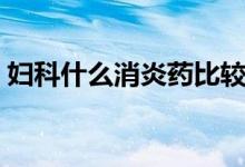 婦科什么消炎藥比較好（婦科消炎藥哪個(gè)好）