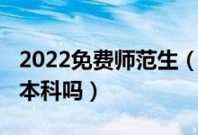2022免費師范生（2022高考免費師范生只有本科嗎）