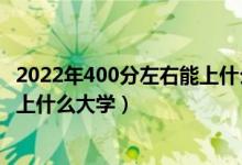 2022年400分左右能上什么大學(xué)（2022高考400分以下可以上什么大學(xué)）