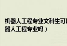 機(jī)器人工程專(zhuān)業(yè)文科生可以報(bào)嗎（2022年高考510分能讀機(jī)器人工程專(zhuān)業(yè)嗎）