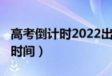 高考倒計時2022出成績（2021年高考倒計時時間）