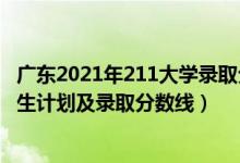 廣東2021年211大學(xué)錄取分?jǐn)?shù)線（2022年211大學(xué)在廣東招生計(jì)劃及錄取分?jǐn)?shù)線）