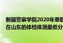 新疆警察學(xué)院2020年錄取分?jǐn)?shù)線山東（2021新疆警察學(xué)院在山東的體檢體測最低分?jǐn)?shù)線）