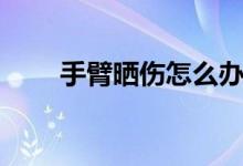 手臂曬傷怎么辦（手臂曬傷怎么辦）