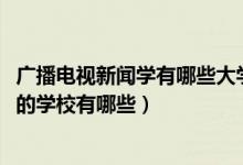 廣播電視新聞學有哪些大學（2022廣播電視新聞學專業(yè)最好的學校有哪些）