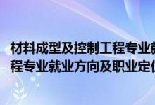 材料成型及控制工程專業(yè)就業(yè)方向（2022材料成型及控制工程專業(yè)就業(yè)方向及職業(yè)定位）